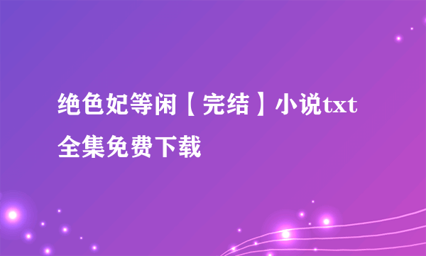 绝色妃等闲【完结】小说txt全集免费下载