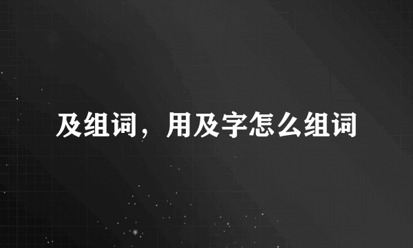 及组词，用及字怎么组词