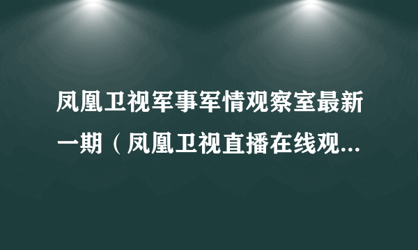 凤凰卫视军事军情观察室最新一期（凤凰卫视直播在线观看军情观察室）