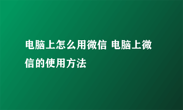 电脑上怎么用微信 电脑上微信的使用方法