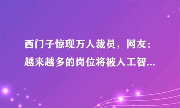 西门子惊现万人裁员，网友：越来越多的岗位将被人工智能代替！对此，你怎么看？