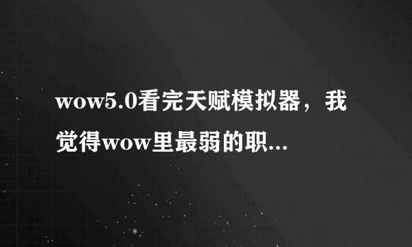 wow5.0看完天赋模拟器，我觉得wow里最弱的职业就是法师。。。