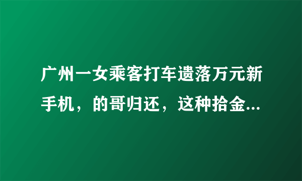 广州一女乘客打车遗落万元新手机，的哥归还，这种拾金不昧的精神还多吗？