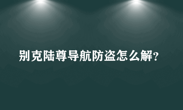 别克陆尊导航防盗怎么解？