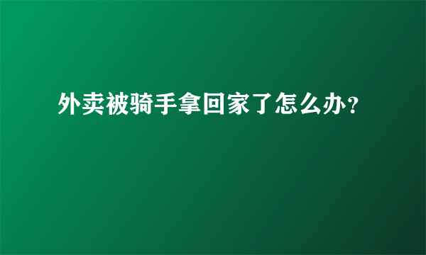 外卖被骑手拿回家了怎么办？