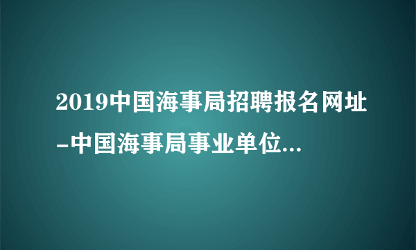 2019中国海事局招聘报名网址-中国海事局事业单位公开招聘考试