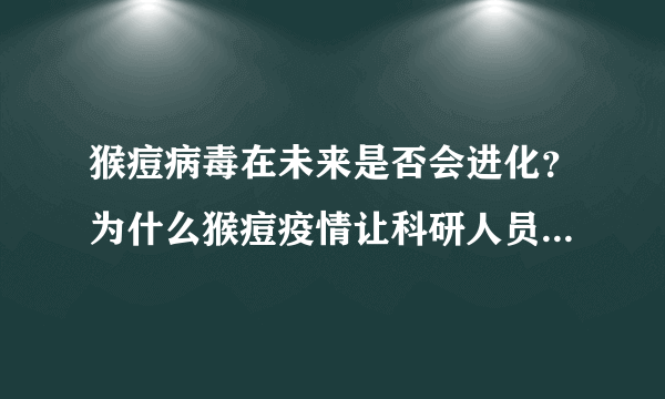 猴痘病毒在未来是否会进化？为什么猴痘疫情让科研人员高度警惕？