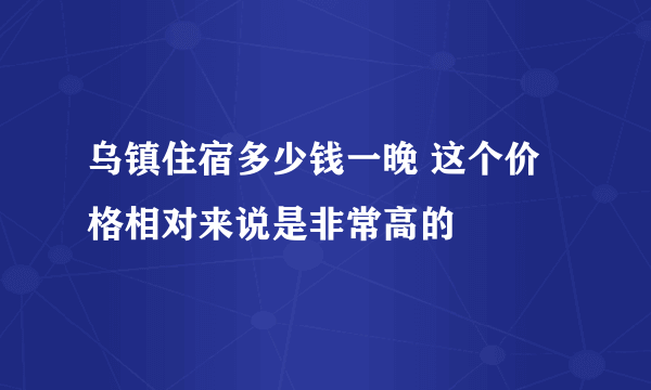 乌镇住宿多少钱一晚 这个价格相对来说是非常高的