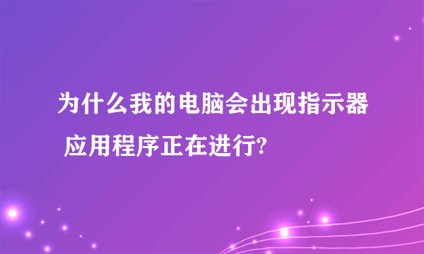 为什么我的电脑会出现指示器 应用程序正在进行?