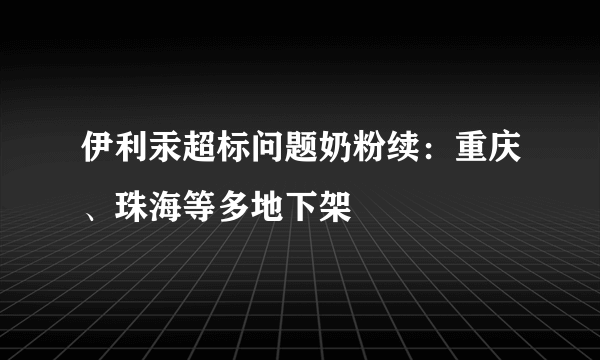 伊利汞超标问题奶粉续：重庆、珠海等多地下架