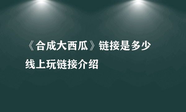 《合成大西瓜》链接是多少 线上玩链接介绍