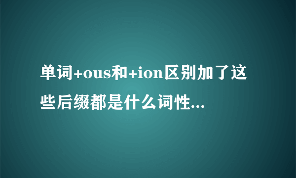 单词+ous和+ion区别加了这些后缀都是什么词性?跟什么搭配,名词?动词,