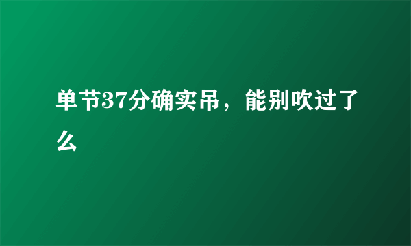 单节37分确实吊，能别吹过了么