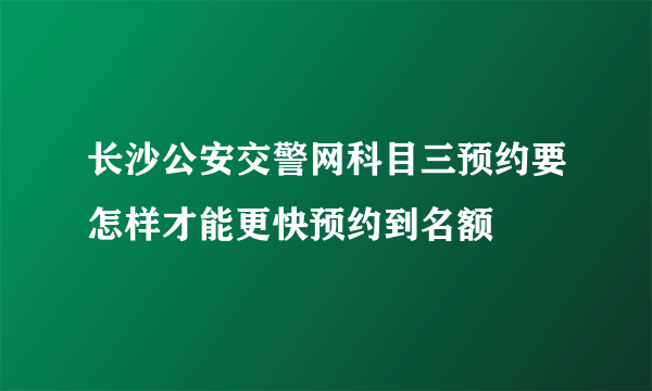 长沙公安交警网科目三预约要怎样才能更快预约到名额