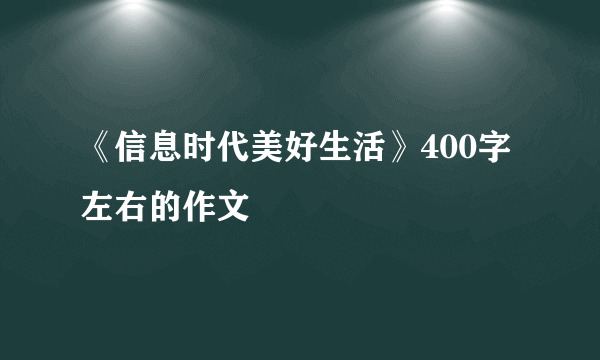 《信息时代美好生活》400字左右的作文