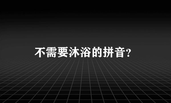 不需要沐浴的拼音？