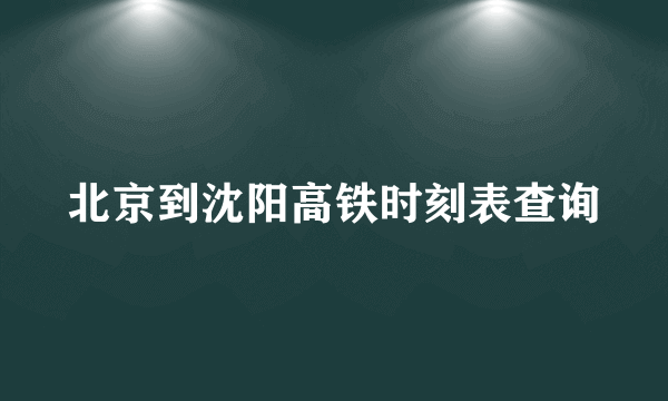 北京到沈阳高铁时刻表查询