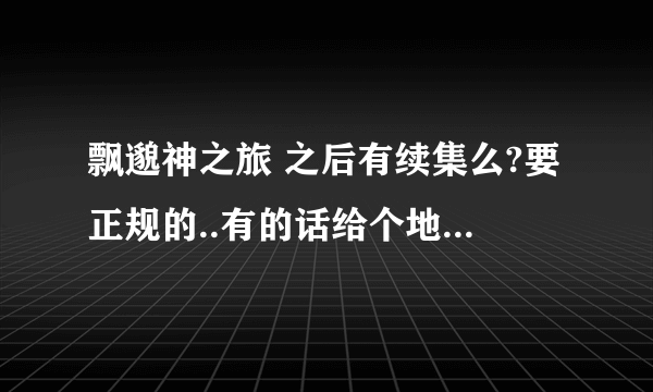 飘邈神之旅 之后有续集么?要正规的..有的话给个地址.十分喜欢