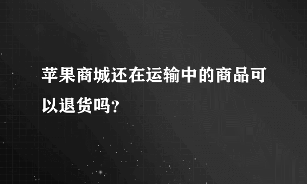 苹果商城还在运输中的商品可以退货吗？