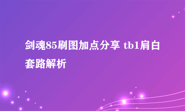 剑魂85刷图加点分享 tb1肩白套路解析