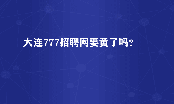 大连777招聘网要黄了吗？