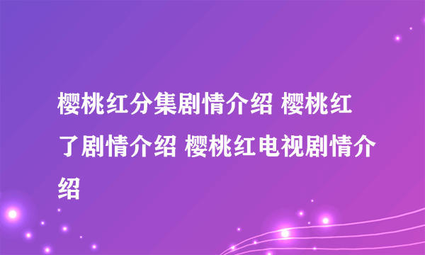 樱桃红分集剧情介绍 樱桃红了剧情介绍 樱桃红电视剧情介绍