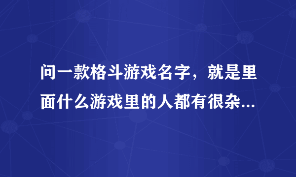 问一款格斗游戏名字，就是里面什么游戏里的人都有很杂，什么合金弹头，超级玛丽，拳皇，街霸等等