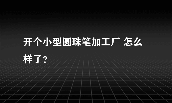 开个小型圆珠笔加工厂 怎么样了？