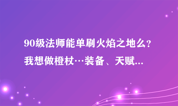 90级法师能单刷火焰之地么？我想做橙杖…装备、天赋有什么要求…