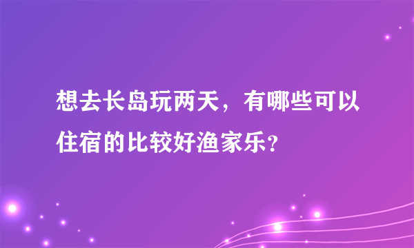 想去长岛玩两天，有哪些可以住宿的比较好渔家乐？