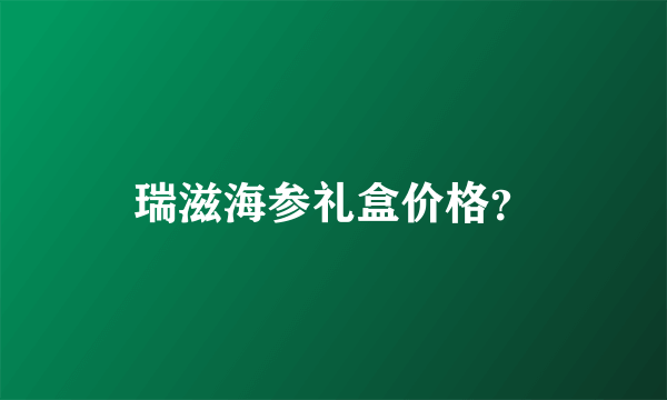 瑞滋海参礼盒价格？