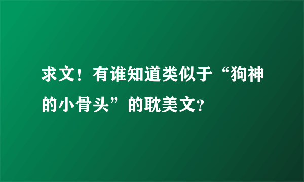 求文！有谁知道类似于“狗神的小骨头”的耽美文？