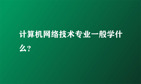 计算机网络技术专业一般学什么？