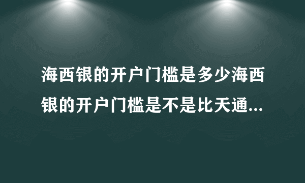 海西银的开户门槛是多少海西银的开户门槛是不是比天通要低很多谁知道？