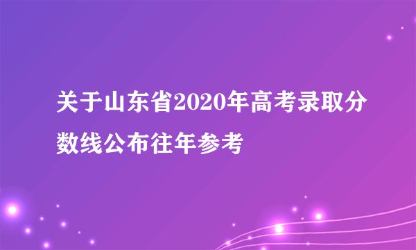 关于山东省2020年高考录取分数线公布往年参考