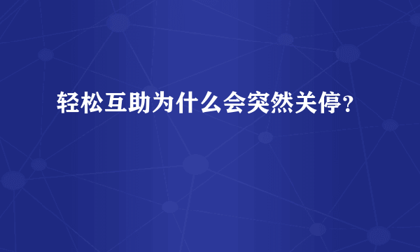 轻松互助为什么会突然关停？