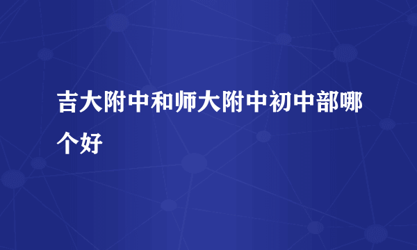 吉大附中和师大附中初中部哪个好