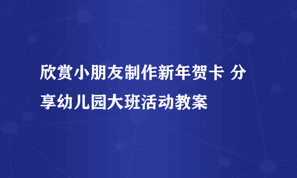 欣赏小朋友制作新年贺卡 分享幼儿园大班活动教案