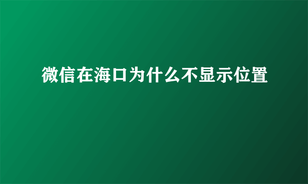 微信在海口为什么不显示位置