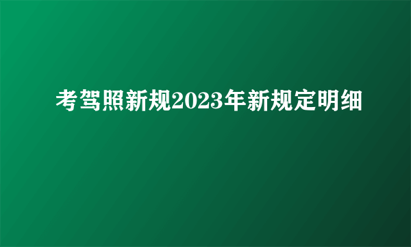 考驾照新规2023年新规定明细