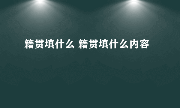 籍贯填什么 籍贯填什么内容