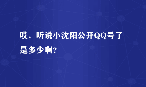 哎，听说小沈阳公开QQ号了是多少啊？