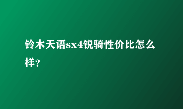 铃木天语sx4锐骑性价比怎么样？