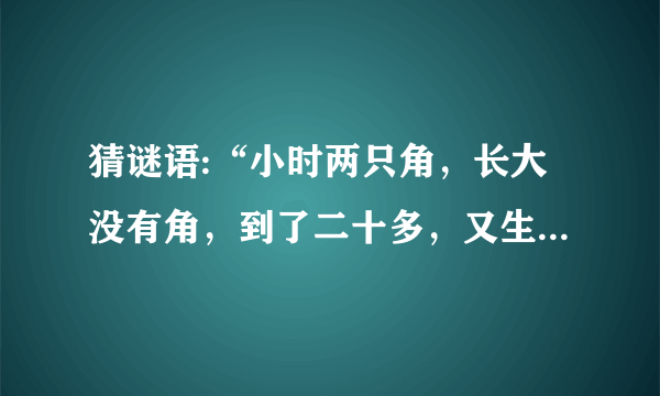 猜谜语:“小时两只角，长大没有角，到了二十多，又生两只角。”