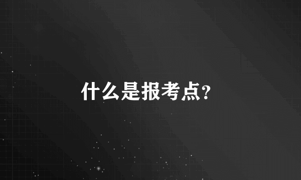 什么是报考点？