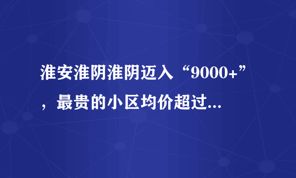 淮安淮阴淮阴迈入“9000+”，最贵的小区均价超过2万/平