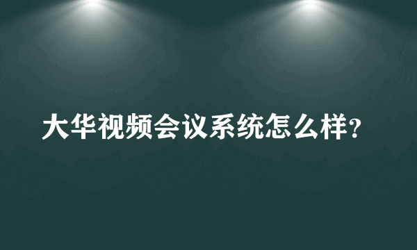 大华视频会议系统怎么样？