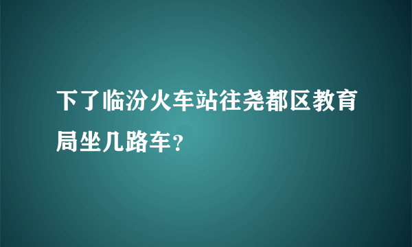 下了临汾火车站往尧都区教育局坐几路车？