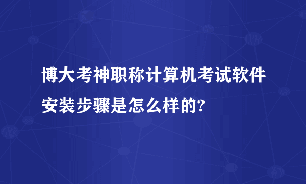 博大考神职称计算机考试软件安装步骤是怎么样的?