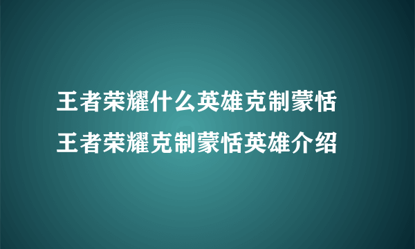 王者荣耀什么英雄克制蒙恬 王者荣耀克制蒙恬英雄介绍